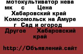 мотокультиватор нева мк200-с6,0 › Цена ­ 44 000 - Хабаровский край, Комсомольск-на-Амуре г. Сад и огород » Другое   . Хабаровский край